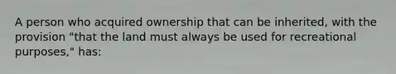 A person who acquired ownership that can be inherited, with the provision "that the land must always be used for recreational purposes," has: