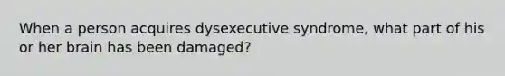 When a person acquires dysexecutive syndrome, what part of his or her brain has been damaged?