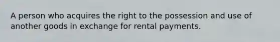 A person who acquires the right to the possession and use of another goods in exchange for rental payments.