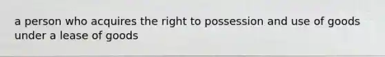 a person who acquires the right to possession and use of goods under a lease of goods