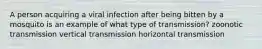 A person acquiring a viral infection after being bitten by a mosquito is an example of what type of transmission? zoonotic transmission vertical transmission horizontal transmission