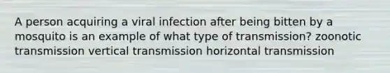 A person acquiring a viral infection after being bitten by a mosquito is an example of what type of transmission? zoonotic transmission vertical transmission horizontal transmission