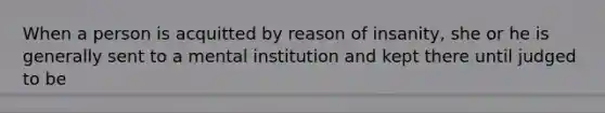 When a person is acquitted by reason of insanity, she or he is generally sent to a mental institution and kept there until judged to be