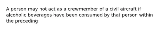 A person may not act as a crewmember of a civil aircraft if alcoholic beverages have been consumed by that person within the preceding