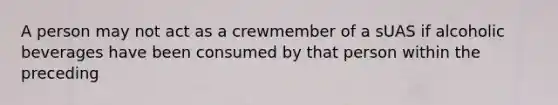 A person may not act as a crewmember of a sUAS if alcoholic beverages have been consumed by that person within the preceding