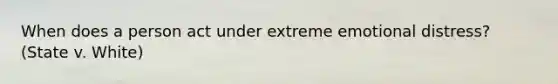 When does a person act under extreme emotional distress? (State v. White)