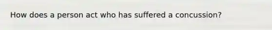 How does a person act who has suffered a concussion?