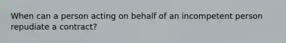 When can a person acting on behalf of an incompetent person repudiate a contract?