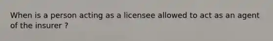 When is a person acting as a licensee allowed to act as an agent of the insurer ?