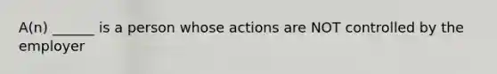 A(n) ______ is a person whose actions are NOT controlled by the employer