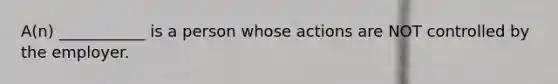 A(n) ___________ is a person whose actions are NOT controlled by the employer.