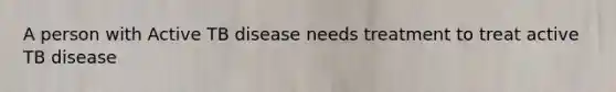 A person with Active TB disease needs treatment to treat active TB disease