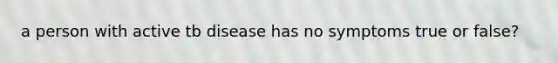 a person with active tb disease has no symptoms true or false?