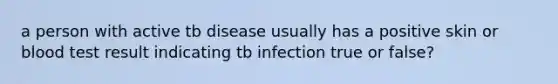 a person with active tb disease usually has a positive skin or blood test result indicating tb infection true or false?