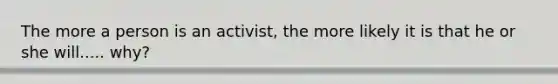 The more a person is an activist, the more likely it is that he or she will..... why?