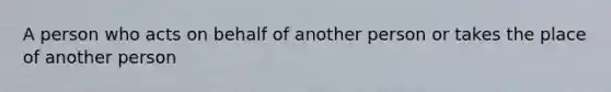 A person who acts on behalf of another person or takes the place of another person