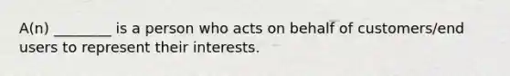 A(n) ________ is a person who acts on behalf of customers/end users to represent their interests.