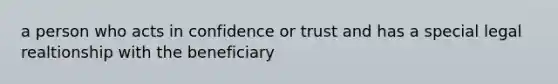 a person who acts in confidence or trust and has a special legal realtionship with the beneficiary