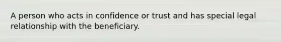 A person who acts in confidence or trust and has special legal relationship with the beneficiary.