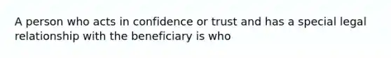 A person who acts in confidence or trust and has a special legal relationship with the beneficiary is who