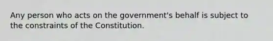 Any person who acts on the government's behalf is subject to the constraints of the Constitution.