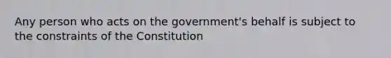 Any person who acts on the government's behalf is subject to the constraints of the Constitution