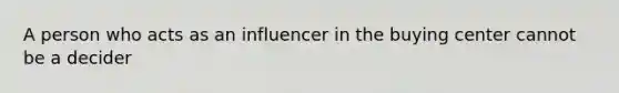 A person who acts as an influencer in the buying center cannot be a decider