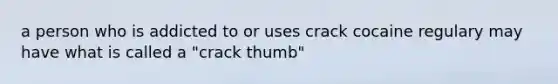 a person who is addicted to or uses crack cocaine regulary may have what is called a "crack thumb"