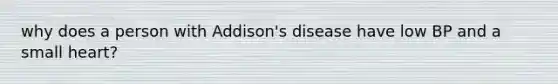 why does a person with Addison's disease have low BP and a small heart?