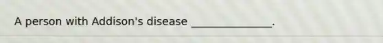 A person with Addison's disease _______________.