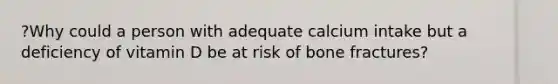 ?Why could a person with adequate calcium intake but a deficiency of vitamin D be at risk of bone fractures?