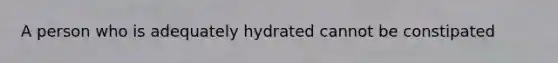 A person who is adequately hydrated cannot be constipated