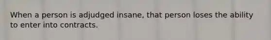 When a person is adjudged insane, that person loses the ability to enter into contracts.