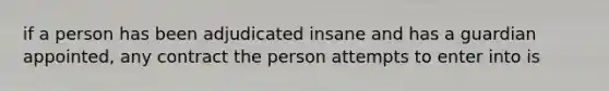 if a person has been adjudicated insane and has a guardian appointed, any contract the person attempts to enter into is