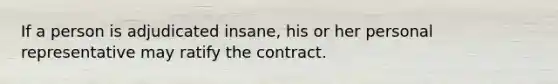 If a person is adjudicated insane, his or her personal representative may ratify the contract.