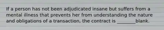 If a person has not been adjudicated insane but suffers from a mental illness that prevents her from understanding the nature and obligations of a transaction, the contract is ________blank.