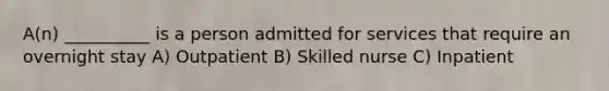 A(n) __________ is a person admitted for services that require an overnight stay A) Outpatient B) Skilled nurse C) Inpatient