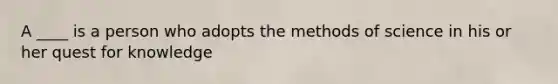 A ____ is a person who adopts the methods of science in his or her quest for knowledge
