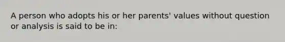 A person who adopts his or her parents' values without question or analysis is said to be in: