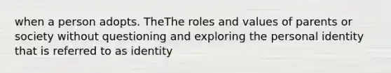 when a person adopts. TheThe roles and values of parents or society without questioning and exploring the personal identity that is referred to as identity