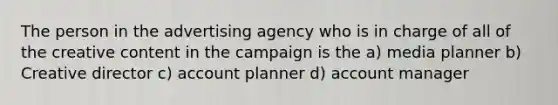 The person in the advertising agency who is in charge of all of the creative content in the campaign is the a) media planner b) Creative director c) account planner d) account manager