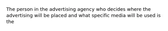 The person in the advertising agency who decides where the advertising will be placed and what specific media will be used is the