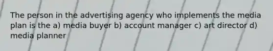 The person in the advertising agency who implements the media plan is the a) media buyer b) account manager c) art director d) media planner