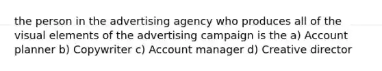 the person in the advertising agency who produces all of the visual elements of the advertising campaign is the a) Account planner b) Copywriter c) Account manager d) Creative director