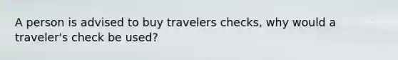 A person is advised to buy travelers checks, why would a traveler's check be used?