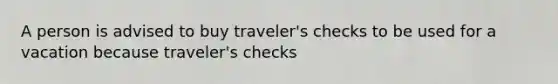 A person is advised to buy traveler's checks to be used for a vacation because traveler's checks