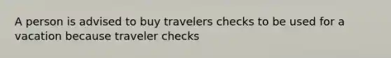 A person is advised to buy travelers checks to be used for a vacation because traveler checks