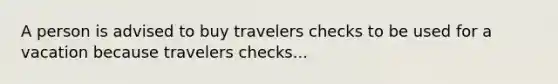 A person is advised to buy travelers checks to be used for a vacation because travelers checks...