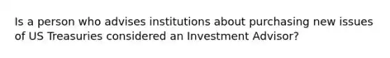 Is a person who advises institutions about purchasing new issues of US Treasuries considered an Investment Advisor?