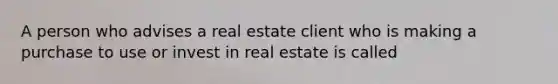 A person who advises a real estate client who is making a purchase to use or invest in real estate is called